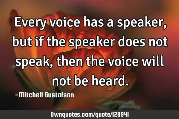 Every voice has a speaker, but if the speaker does not speak, then the voice will not be