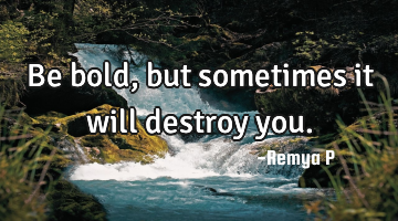 Be bold, but sometimes it will destroy you.
