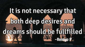 It is not necessary that both deep desires and dreams should be fullfilled