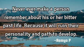 Never ever make a person remember about his or her bitter past life. Because it will ruin their