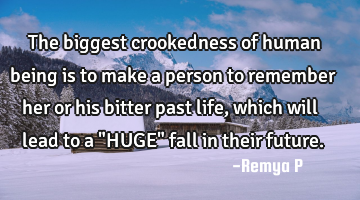 The biggest crookedness of human being is to make a person to remember her or his bitter past life,