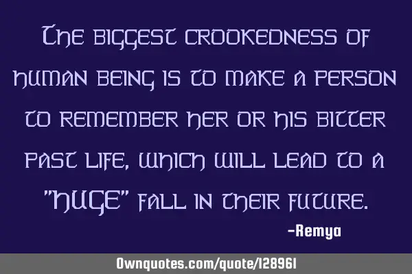 The biggest crookedness of human being is to make a person to remember her or his bitter past life,