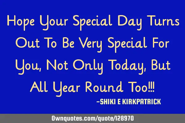 Hope Your Special Day Turns Out To Be Very Special For You, Not Only Today, But All Year Round Too!!