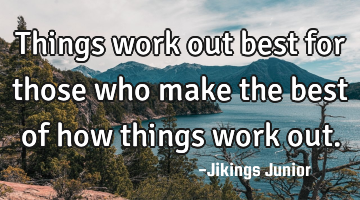 Things work out best for those who make the best of how things work out.