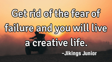 Get rid of the fear of failure and you will live a creative life.