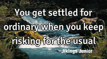 You get settled for ordinary when you keep risking for the usual