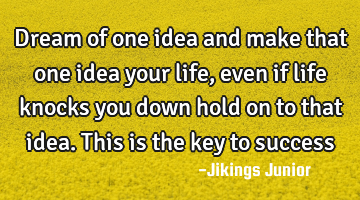 Dream of one idea and make that one idea your life, even if life knocks you down hold on to that