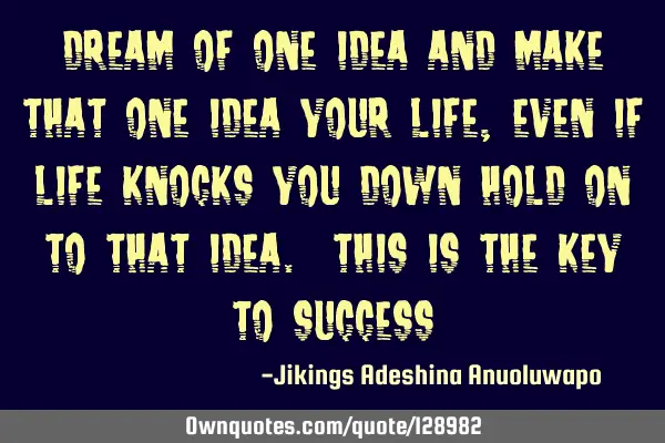 Dream of one idea and make that one idea your life, even if life knocks you down hold on to that