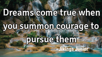 Dreams come true when you summon courage to pursue them