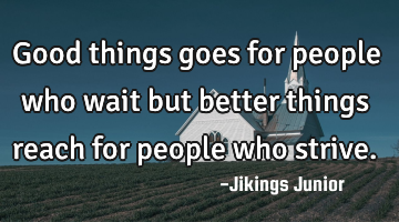 Good things goes for people who wait but better things reach for people who strive.