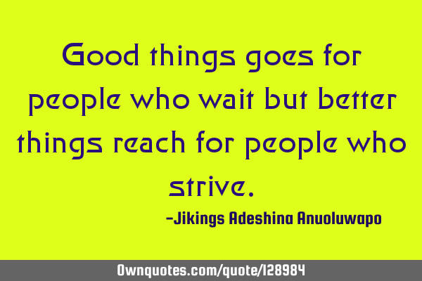 Good things goes for people who wait but better things reach for people who
