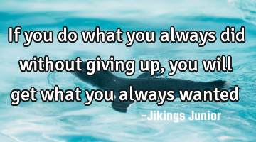 If you do what you always did without giving up, you will get what you always wanted