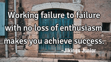 Working failure to failure with no loss of enthusiasm makes you achieve success.
