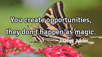 You create opportunities, they don