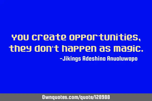 You create opportunities, they don