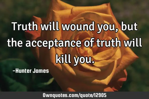 Truth will wound you, but the acceptance of truth will kill