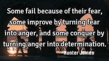 Some fail because of their fear, some improve by turning fear into anger, and some conquer by