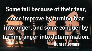 Some fail because of their fear, some improve by turning fear into anger, and some conquer by