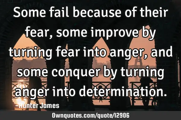 Some fail because of their fear, some improve by turning fear into anger, and some conquer by