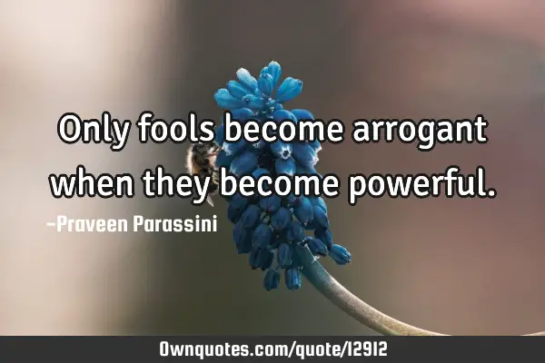 Only fools become arrogant when they become