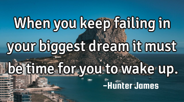 When you keep failing in your biggest dream it must be time for you to wake