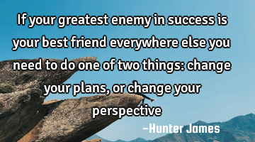 If your greatest enemy in success is your best friend everywhere else you need to do one of two