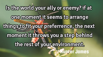 Is the world your ally or enemy? if at one moment it seems to arrange things to fit your