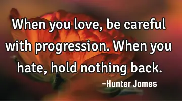When you love, be careful with progression. When you hate, hold nothing