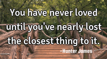 You have never loved until you