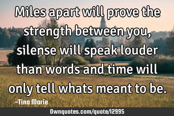 Miles apart will prove the strength between you, silense will speak louder than words and time will