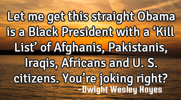 Let me get this straight Obama is a Black President with a ‘Kill List’ of Afghanis, Pakistanis,