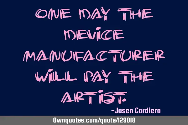 ONE DAY THE DEVICE MANUFACTURER WILL PAY THE ARTIST