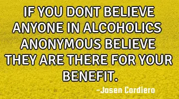 IF YOU DONT BELIEVE ANYONE IN ALCOHOLICS ANONYMOUS BELIEVE THEY ARE THERE FOR YOUR BENEFIT.