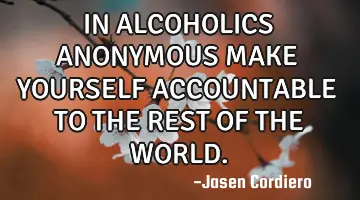 IN ALCOHOLICS ANONYMOUS MAKE YOURSELF ACCOUNTABLE TO THE REST OF THE WORLD.