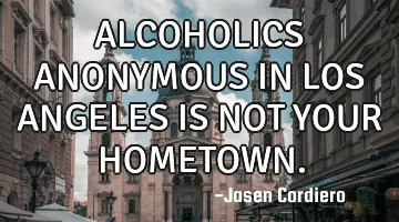 ALCOHOLICS ANONYMOUS IN LOS ANGELES IS NOT YOUR HOMETOWN.