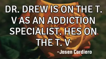 DR.DREW IS ON THE T.V AS AN ADDICTION SPECIALIST. HES ON THE T.V