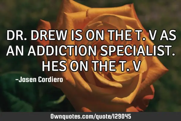 DR.DREW IS ON THE T.V AS AN ADDICTION SPECIALIST. HES ON THE T.V