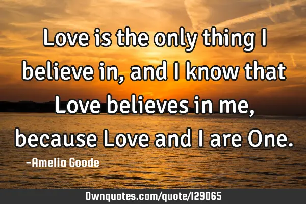 Love is the only thing I believe in, and I know that Love believes in me, because Love and I are O