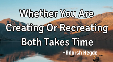 Whether You Are Creating Or Recreating Both Takes Time