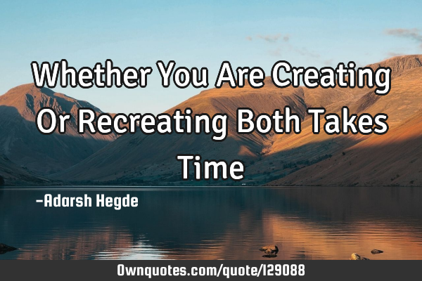 Whether You Are Creating Or Recreating Both Takes T