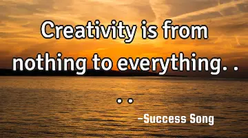 Creativity is from nothing to everything....