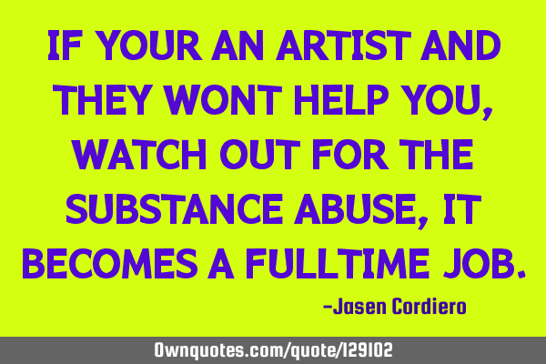 IF YOUR AN ARTIST AND THEY WONT HELP YOU, WATCH OUT FOR THE SUBSTANCE ABUSE, IT BECOMES A FULLTIME J