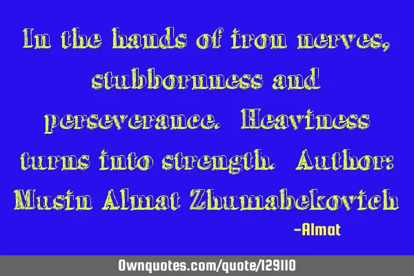 In the hands of iron nerves, stubbornness and perseverance. Heaviness turns into strength. Author: M
