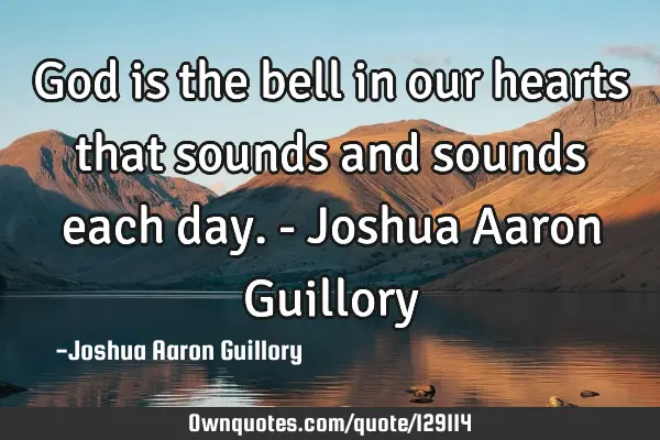God is the bell in our hearts that sounds and sounds each day. - Joshua Aaron G