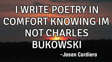I WRITE POETRY IN COMFORT KNOWING IM NOT CHARLES BUKOWSKI