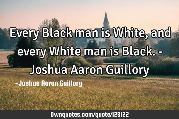 Every Black man is White, and every White man is Black. - Joshua Aaron G
