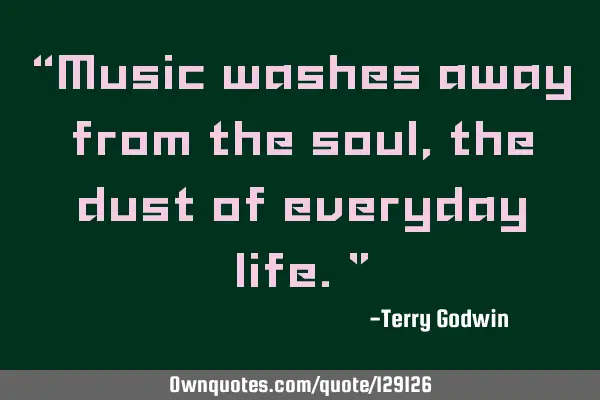 “Music washes away from the soul, the dust of everyday life."