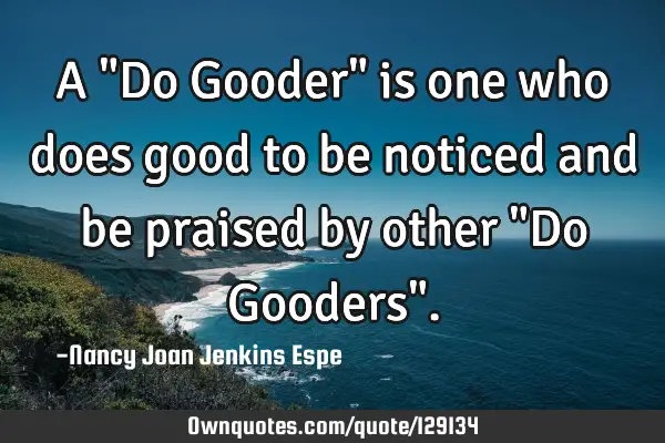 A "Do Gooder" is one who does good to be noticed and be praised by other "Do Gooders"