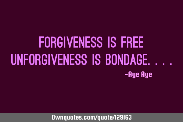 Forgiveness is free unforgiveness is