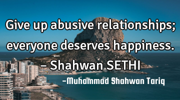 Give up abusive relationships; everyone deserves happiness. – Shahwan SETHI